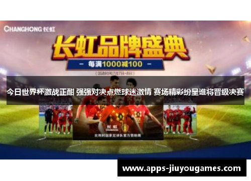 今日世界杯激战正酣 强强对决点燃球迷激情 赛场精彩纷呈谁将晋级决赛