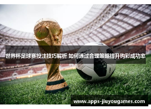 世界杯足球赛投注技巧解析 如何通过合理策略提升购彩成功率