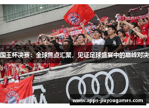 国王杯决赛：全球焦点汇聚，见证足球盛宴中的巅峰对决
