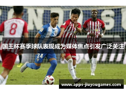 国王杯赛季球队表现成为媒体焦点引发广泛关注