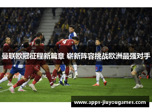 曼联欧冠征程新篇章 崭新阵容挑战欧洲最强对手