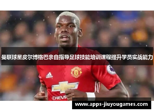 曼联球星皮尔博格巴亲自指导足球技能培训课程提升学员实战能力