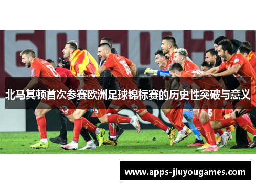 北马其顿首次参赛欧洲足球锦标赛的历史性突破与意义