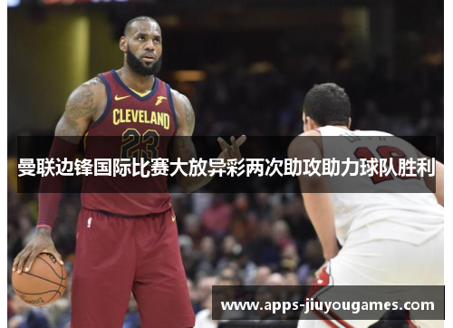 曼联边锋国际比赛大放异彩两次助攻助力球队胜利