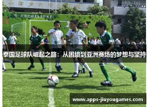 泰国足球队崛起之路：从困境到亚洲赛场的梦想与坚持
