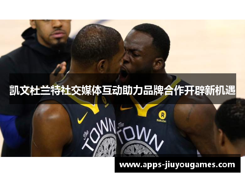 凯文杜兰特社交媒体互动助力品牌合作开辟新机遇