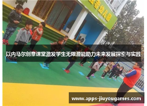 以内马尔创意课堂激发学生无限潜能助力未来发展探索与实践