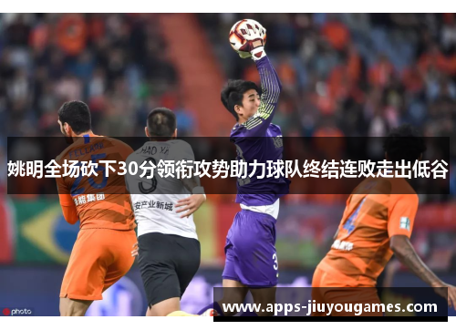 姚明全场砍下30分领衔攻势助力球队终结连败走出低谷