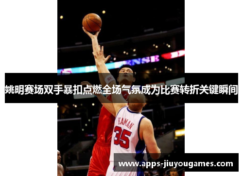 姚明赛场双手暴扣点燃全场气氛成为比赛转折关键瞬间
