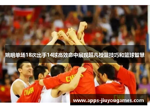 姚明单场18次出手14球高效命中展现超凡投篮技巧和篮球智慧