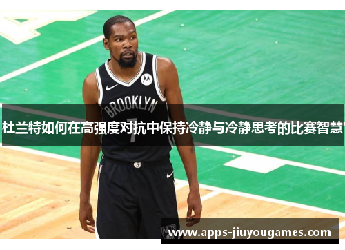 杜兰特如何在高强度对抗中保持冷静与冷静思考的比赛智慧