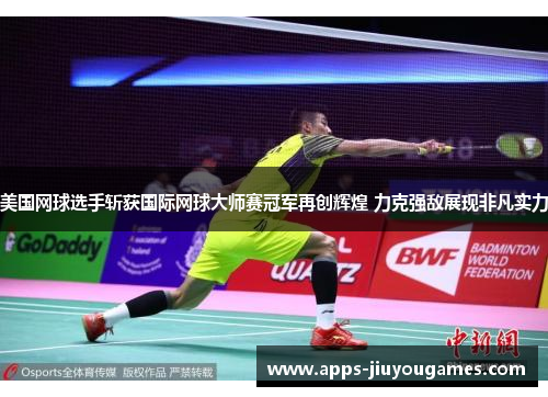 美国网球选手斩获国际网球大师赛冠军再创辉煌 力克强敌展现非凡实力