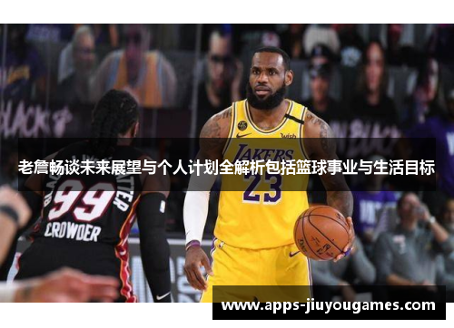 老詹畅谈未来展望与个人计划全解析包括篮球事业与生活目标