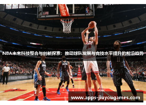 NBA未来科技整合与创新探索：推动球队发展与竞技水平提升的前沿趋势