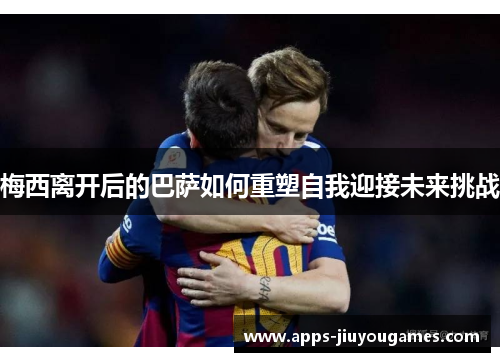 梅西离开后的巴萨如何重塑自我迎接未来挑战