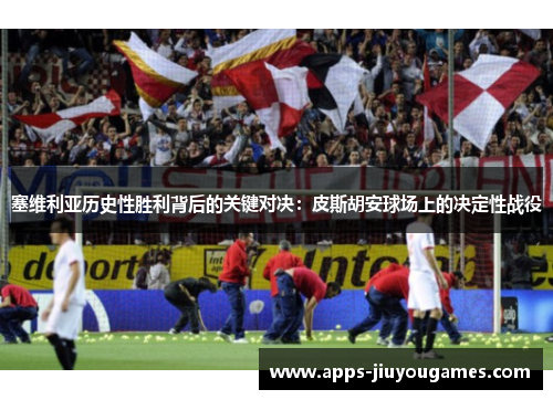 塞维利亚历史性胜利背后的关键对决：皮斯胡安球场上的决定性战役