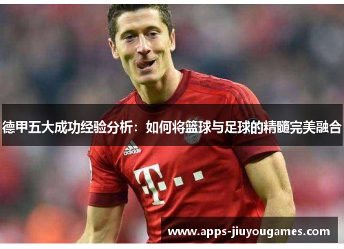 德甲五大成功经验分析：如何将篮球与足球的精髓完美融合