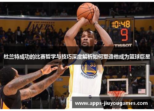 杜兰特成功的比赛哲学与技巧深度解析如何塑造他成为篮球巨星