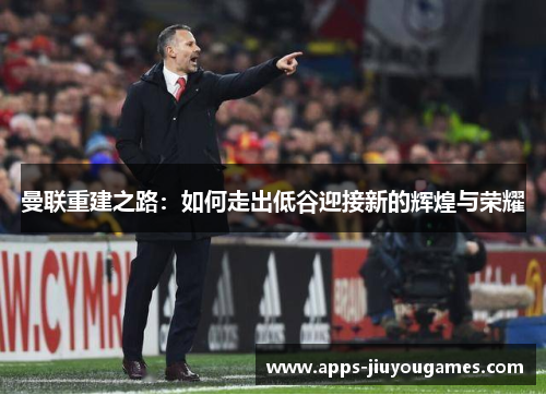 曼联重建之路：如何走出低谷迎接新的辉煌与荣耀