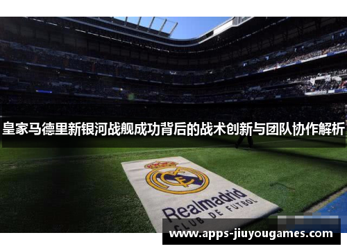 皇家马德里新银河战舰成功背后的战术创新与团队协作解析