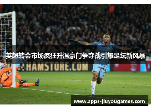 英超转会市场疯狂升温豪门争夺战引爆足坛新风暴