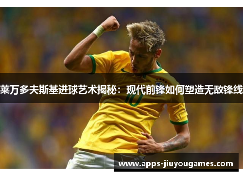 莱万多夫斯基进球艺术揭秘：现代前锋如何塑造无敌锋线