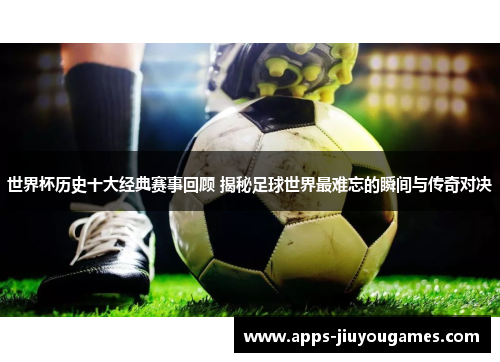 世界杯历史十大经典赛事回顾 揭秘足球世界最难忘的瞬间与传奇对决