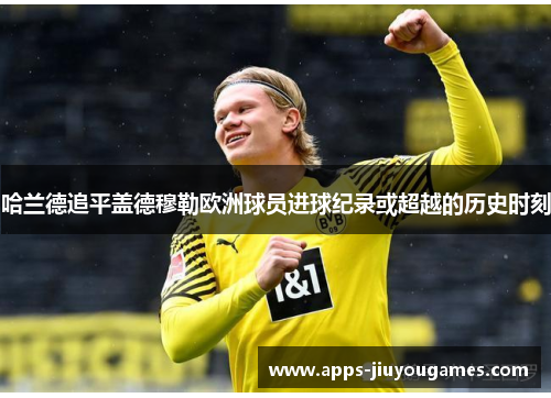 哈兰德追平盖德穆勒欧洲球员进球纪录或超越的历史时刻