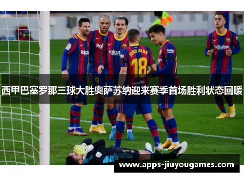 西甲巴塞罗那三球大胜奥萨苏纳迎来赛季首场胜利状态回暖