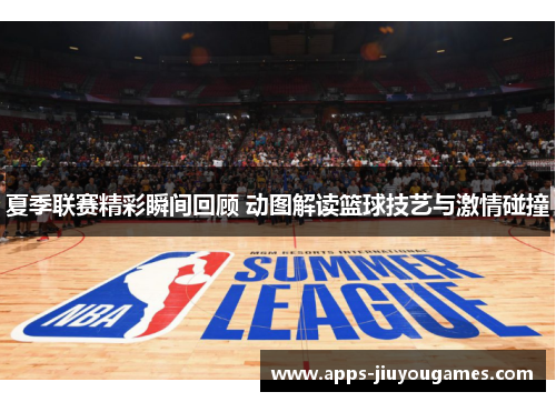 夏季联赛精彩瞬间回顾 动图解读篮球技艺与激情碰撞