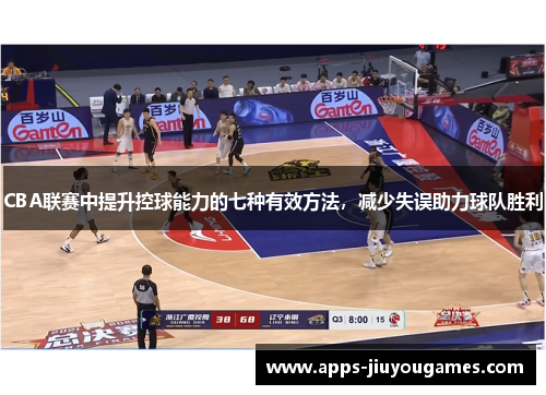 CBA联赛中提升控球能力的七种有效方法，减少失误助力球队胜利