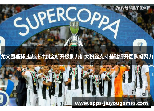 尤文图斯球迷忠诚计划全新升级助力扩大粉丝支持基础提升团队凝聚力