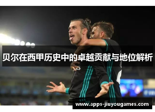 贝尔在西甲历史中的卓越贡献与地位解析