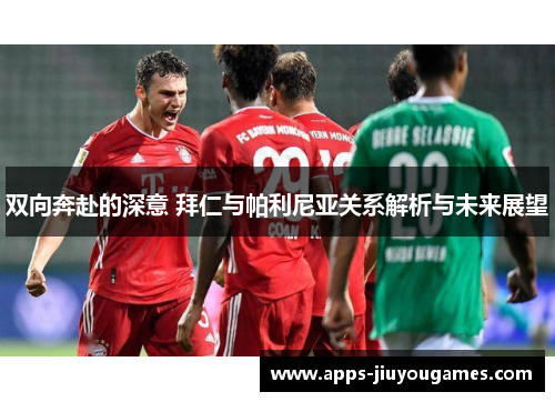 双向奔赴的深意 拜仁与帕利尼亚关系解析与未来展望