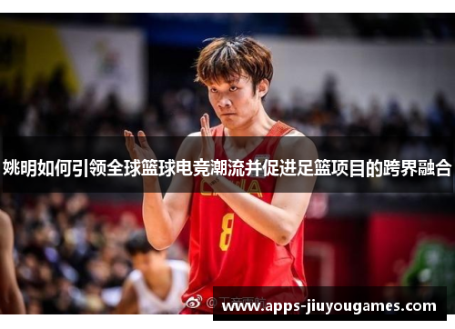 姚明如何引领全球篮球电竞潮流并促进足篮项目的跨界融合