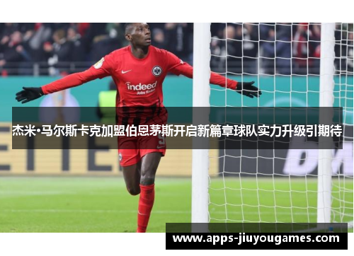 杰米·马尔斯卡克加盟伯恩茅斯开启新篇章球队实力升级引期待