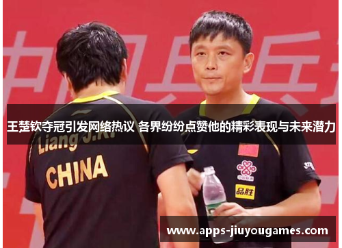 王楚钦夺冠引发网络热议 各界纷纷点赞他的精彩表现与未来潜力