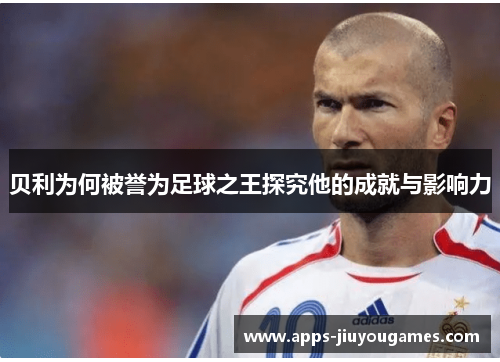 贝利为何被誉为足球之王探究他的成就与影响力