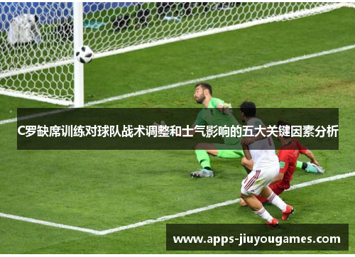 C罗缺席训练对球队战术调整和士气影响的五大关键因素分析