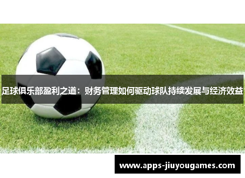 足球俱乐部盈利之道：财务管理如何驱动球队持续发展与经济效益