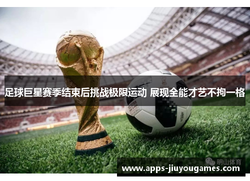 足球巨星赛季结束后挑战极限运动 展现全能才艺不拘一格