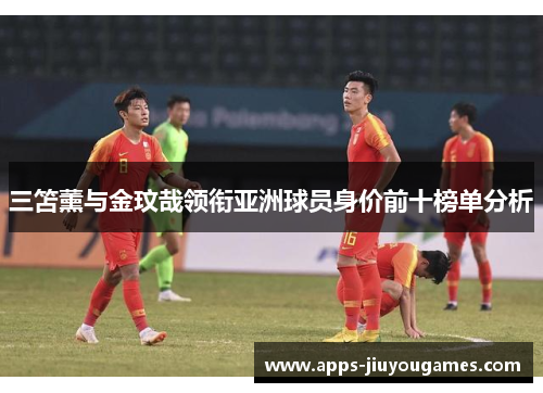 三笘薰与金玟哉领衔亚洲球员身价前十榜单分析