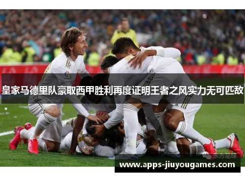 皇家马德里队豪取西甲胜利再度证明王者之风实力无可匹敌