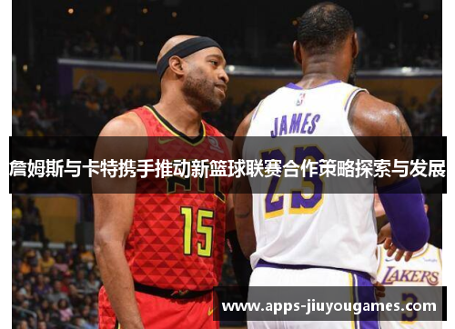 詹姆斯与卡特携手推动新篮球联赛合作策略探索与发展
