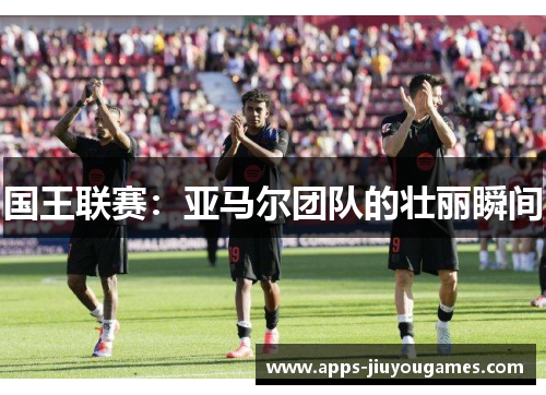 国王联赛：亚马尔团队的壮丽瞬间