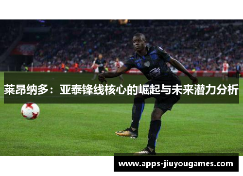 莱昂纳多：亚泰锋线核心的崛起与未来潜力分析