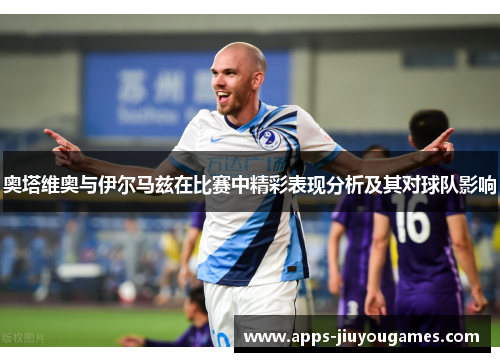 奥塔维奥与伊尔马兹在比赛中精彩表现分析及其对球队影响