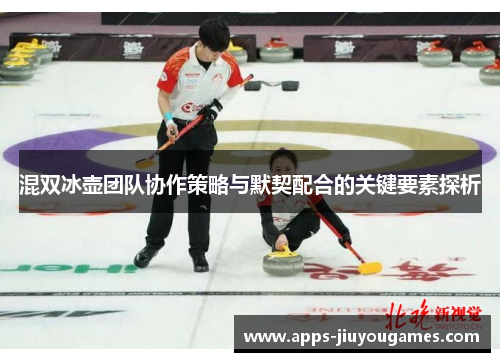 混双冰壶团队协作策略与默契配合的关键要素探析