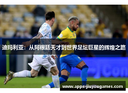 迪玛利亚：从阿根廷天才到世界足坛巨星的辉煌之路