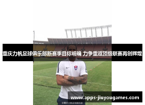 重庆力帆足球俱乐部新赛季目标明确 力争重返顶级联赛再创辉煌